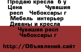 Продаю кресла  б/у › Цена ­ 1 000 - Чувашия респ., Чебоксары г. Мебель, интерьер » Диваны и кресла   . Чувашия респ.,Чебоксары г.